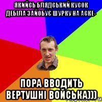 Якийсь блядський кусок дебіла зайобує Шурку на аске- Пора вводить вертушні войська)))