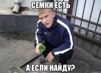 Семки есть А если найду?