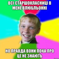 всі старшокласниці в мене влюбльонні но правда вони пока про це не знають