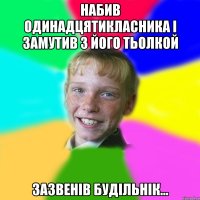 набив одинадцятикласника і замутив з його тьолкой зазвенів будільнік...