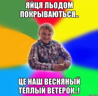 Яйця льодом покрываються.. це наш весняный теплый ветерок..!