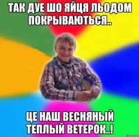 Так дуе шо яйця льодом покрываються.. це наш весняный теплый ветерок..!