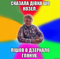 Сказала дівка шо козел.. Пішов в дзеркало глянув..