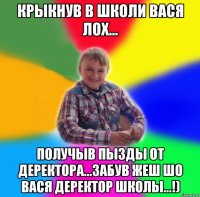 Крыкнув в школи Вася лох... получыв пызды от деректора...забув жеш шо Вася деректор школы...!)