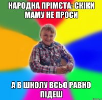народна прімєта: скіки маму не проси а в школу всьо равно підеш