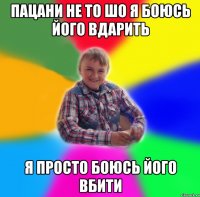 пацани не то шо я боюсь його вдарить я просто боюсь його вбити