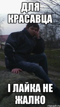 для красавца і лайка не жалко
