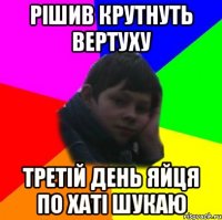 Рішив крутнуть вертуху Третій день яйця по хаті шукаю