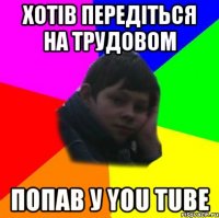 хотів передіться на трудовом попав у You Tube