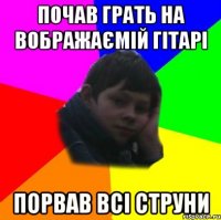 почав грать на вображаємій гітарі порвав всі струни