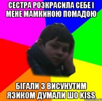 сестра розкрасила себе і мене мамкиною помадою бігали з висунутим язиком думали шо KIss