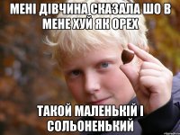 мені дівчина сказала шо в мене хуй як орех такой маленькій і сольоненький