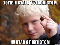 Хотів я стать футболістом ну став я похуїстом