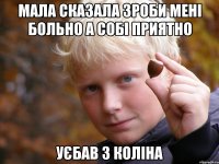 Мала сказала зроби мені больно а собі приятно Уєбав з коліна