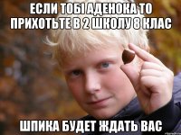 если тобі аденока то прихотьте в 2 школу 8 клас шпика будет ждать вас