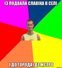 із подвала славіка в селі, і до города іде мєтро