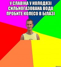 у славіка у колодязі сильногазована вода пробите колесо в білазі 