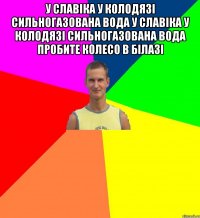у славіка у колодязі сильногазована вода у славіка у колодязі сильногазована вода пробите колесо в білазі 