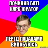 Починив баті карб'юратор Перед пацанами вийобуюсь