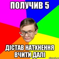 Получив 5 Дістав натхнення вчити далі