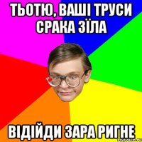 ТЬОТЮ, ВАШІ ТРУСИ СРАКА ЗЇЛА ВІДІЙДИ ЗАРА РИГНЕ