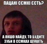 Пацані Сємкі єсть? А якшо найду, то будите зуби в сємках шукать