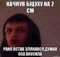 Качнув біцуху на 2 СМ Рано встав злякався,думав оса вкусила