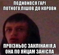 Подивився Гарі Потного,Пішов до корови Проізньос заклінанія,а она по яйцам занісла