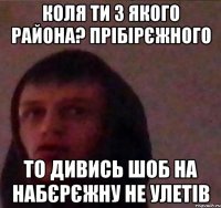Коля ти з Якого района? прібірєжного то дивись шоб на Набєрєжну не улетів