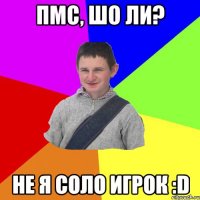 ПМС, шо ли? не я соло игрок :D