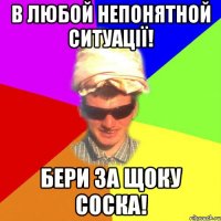 в любой непонятной ситуації! бери за щоку соска!