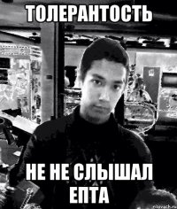 толерантость не не слышал епта