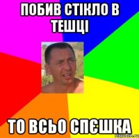 побив стікло в тешці то всьо спєшка