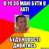 В 19.30 маю бути в хаті Буду новості дивитись