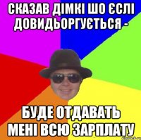 Сказав дімкі шо єслі довидьоргується - буде отдавать мені всю зарплату