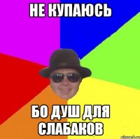 не купаюсь бо душ для слабаков