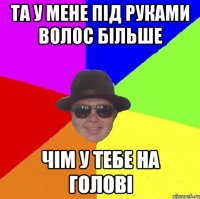 Та у мене під руками волос більше чім у тебе на голові