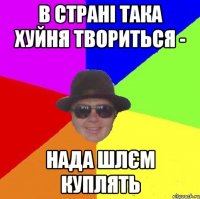 В страні така хуйня твориться - нада шлєм куплять