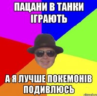 пацани в танки іграють а я лучше покемонів подивлюсь