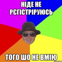 ніде не рєгістріруюсь того шо не вмію