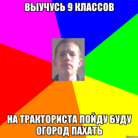 Выучусь 9 классов На тракториста пойду буду огород пахать