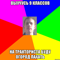 Выучусь 9 классов На тракториста буду огород пахать