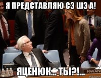 Я представляю Сэ Шэ А! Яценюк... Ты?!...