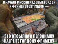 В начале миссии рядовые Гордон и Фримен стоят рядом — это отсылка к персонажу Half Life Гордону Фримену