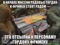 В начале миссии рядовые Гордон и Фримен стоят рядом — это отсылка к персонажу Гордону Фримену