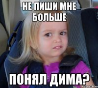 не пиши мне больше понял дима?