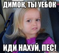 Димок, ты уебок иди нахуй, пес!