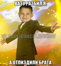 Вазу разбил я, А отпиздили брата