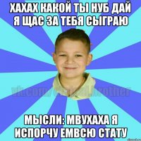 хахах какой ты нуб дай я щас за тебя сыграю мысли: мвухаха я испорчу емвсю стату