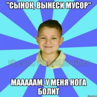 "Сынок, вынеси мусор" Мааааам, у меня нога болит